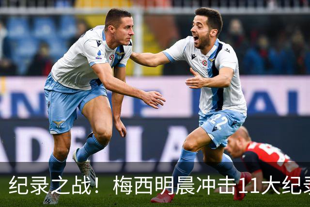纪录之战！梅西明晨冲击11大纪录，历史射手王+6届助攻+助攻王！